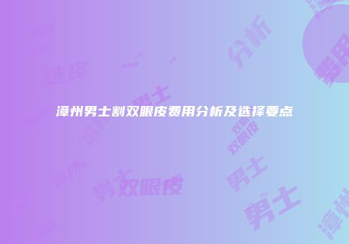 漳州男士割双眼皮费用分析及选择要点