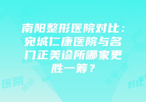 南阳整形医院对比：宛城仁康医院与名门正美诊所哪家更胜一筹？