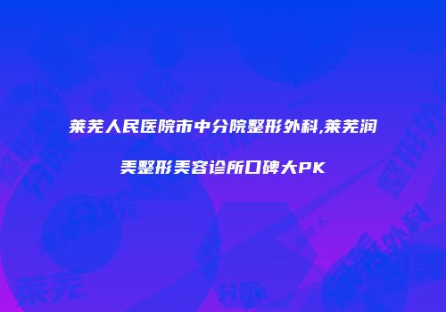 莱芜人民医院市中分院整形外科,莱芜润美整形美容诊所口碑大PK
