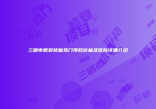 三明市唇裂修复热门项目价格及医院详细介绍