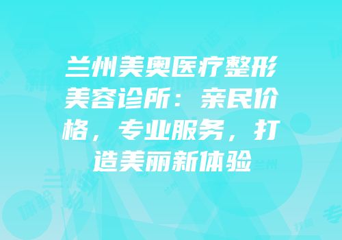 兰州美奥医疗整形美容诊所：亲民价格，专业服务，打造美丽新体验