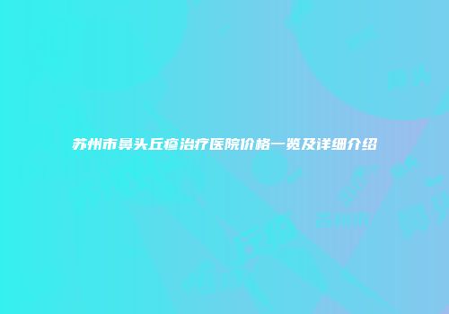 苏州市鼻头丘疹治疗医院价格一览及详细介绍