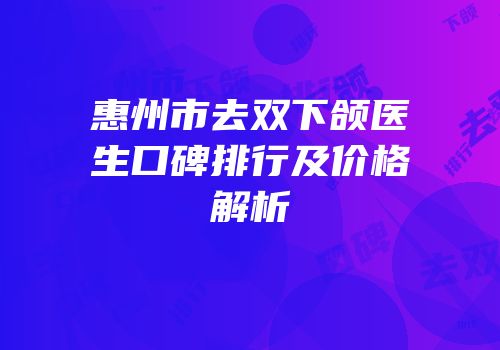 惠州市去双下颌医生口碑排行及价格解析