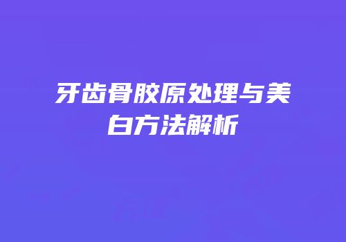 牙齿骨胶原处理与美白方法解析
