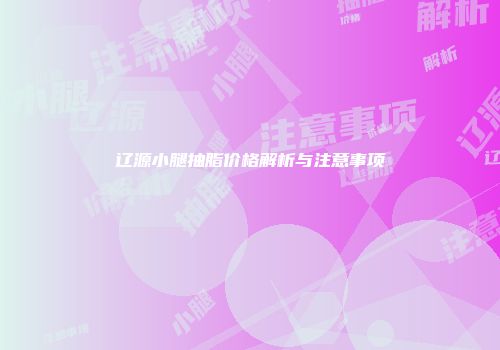 辽源小腿抽脂价格解析与注意事项