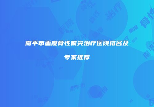 南平市重度骨性前突治疗医院排名及专家推荐