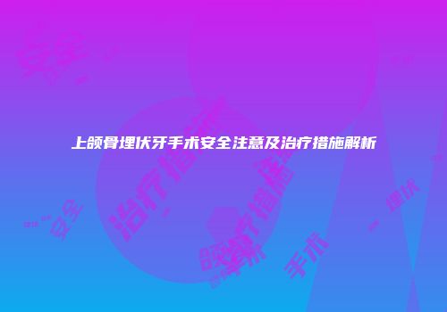 上颌骨埋伏牙手术安全注意及治疗措施解析