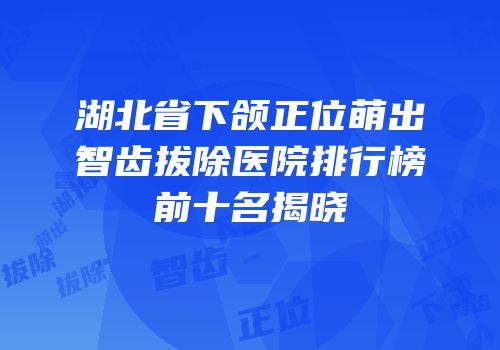 湖北省下颌正位萌出智齿拔除医院排行榜前十名揭晓