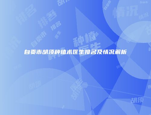 自贡市胡须种植术医生排名及情况解析