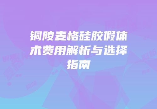 铜陵麦格硅胶假体术费用解析与选择指南