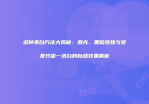 多种美白方法大揭秘：激光、黑脸娃娃与安奈竹碳一洗白的自然效果解析