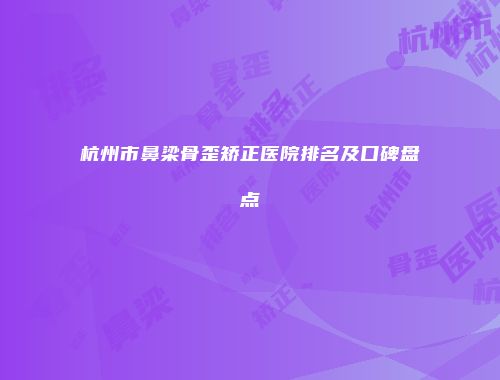 杭州市鼻梁骨歪矫正医院排名及口碑盘点