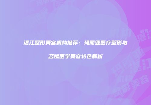 湛江整形美容机构推荐：玛丽亚医疗整形与名媛医学美容特色解析