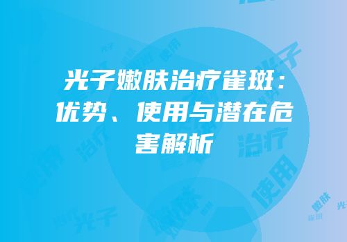 光子嫩肤治疗雀斑：优势、使用与潜在危害解析