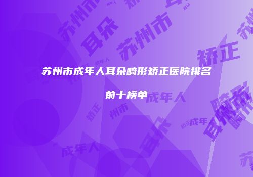 苏州市成年人耳朵畸形矫正医院排名前十榜单
