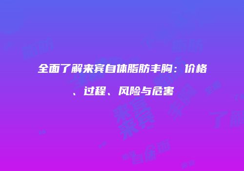 全面了解来宾自体脂肪丰胸：价格、过程、风险与危害