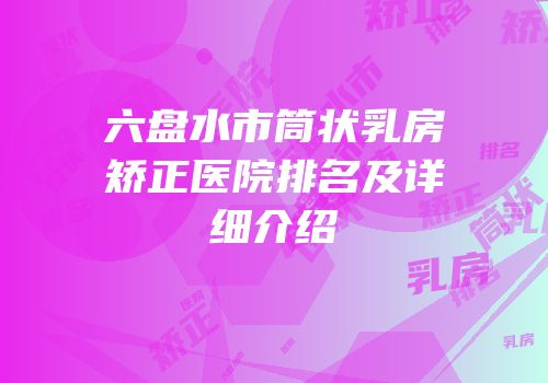 六盘水市筒状乳房矫正医院排名及详细介绍