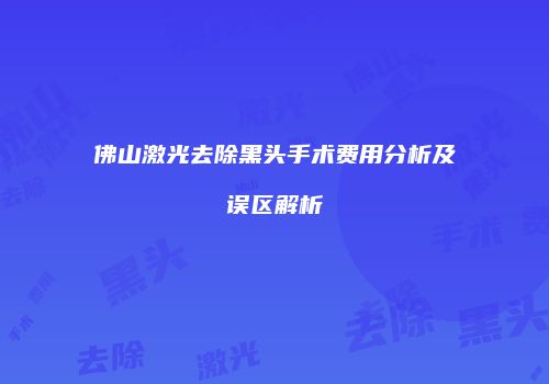 佛山激光去除黑头手术费用分析及误区解析