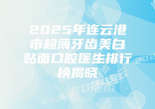 2025年连云港市超薄牙齿美白贴面口腔医生排行榜揭晓