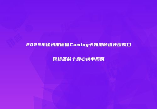 2025年徐州市德国Camlog卡姆洛种植牙医院口碑排名前十良心榜单揭晓