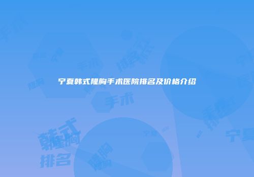 宁夏韩式隆胸手术医院排名及价格介绍