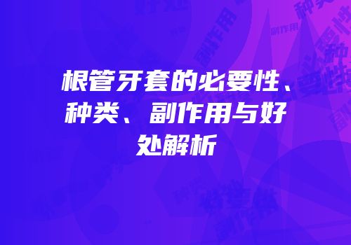 根管牙套的必要性、种类、副作用与好处解析