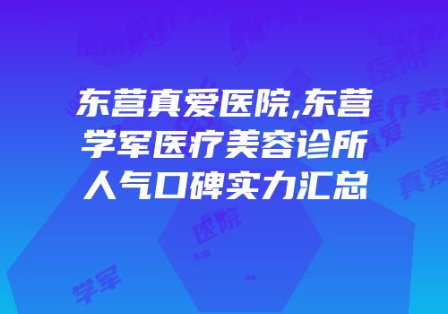 东营真爱医院,东营学军医疗美容诊所人气口碑实力汇总