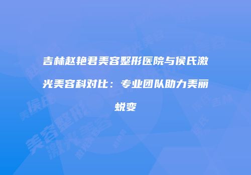 吉林赵艳君美容整形医院与侯氏激光美容科对比：专业团队助力美丽蜕变