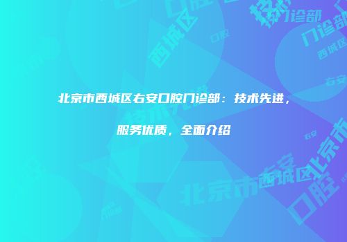 北京市西城区右安口腔门诊部：技术先进，服务优质，全面介绍