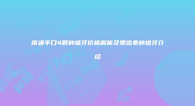 南通半口4颗种植牙价格解析及奥齿泰种植牙介绍