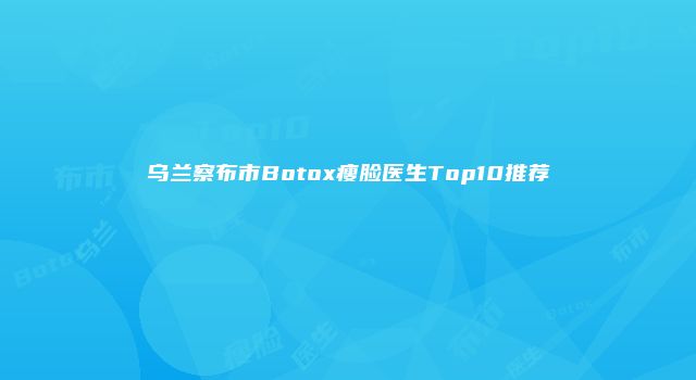 乌兰察布市Botox瘦脸医生Top10推荐