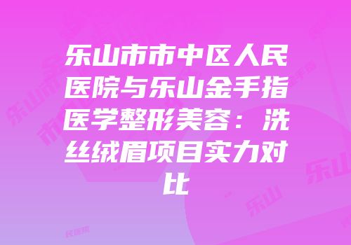 乐山市市中区人民医院与乐山金手指医学整形美容：洗丝绒眉项目实力对比