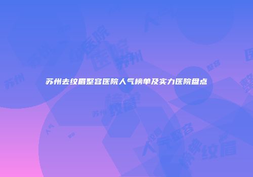 苏州去纹眉整容医院人气榜单及实力医院盘点