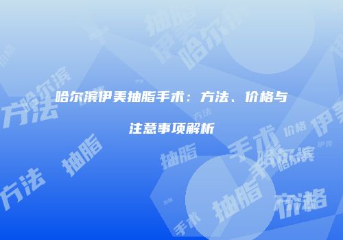 哈尔滨伊美抽脂手术：方法、价格与注意事项解析