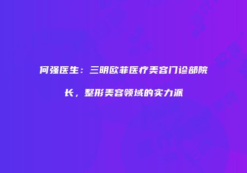 何强医生：三明欧菲医疗美容门诊部院长，整形美容领域的实力派