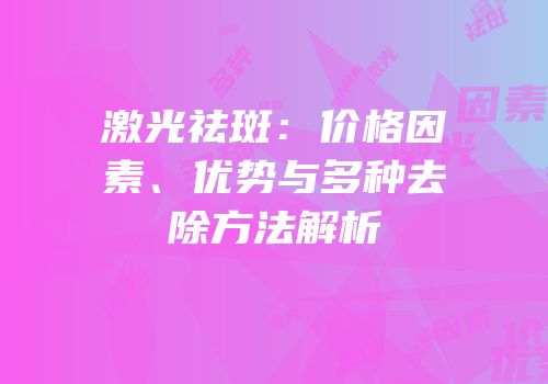 激光祛斑：价格因素、优势与多种去除方法解析