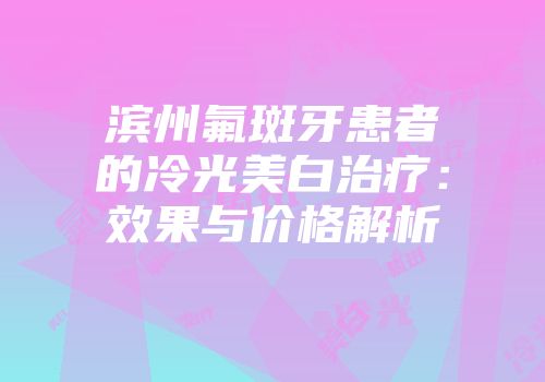 滨州氟斑牙患者的冷光美白治疗：效果与价格解析