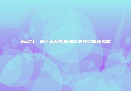 瘦脸针：非手术瘦脸新选择与失败修复指南