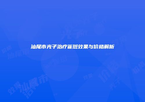 汕尾市光子治疗雀斑效果与价格解析