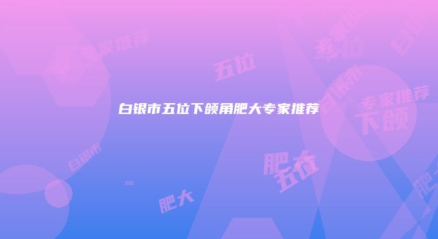 白银市五位下颌角肥大专家推荐