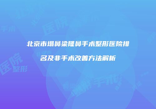 北京市塌鼻梁隆鼻手术整形医院排名及非手术改善方法解析