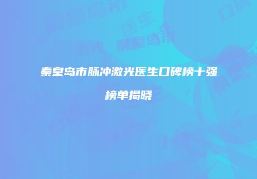 秦皇岛市脉冲激光医生口碑榜十强榜单揭晓