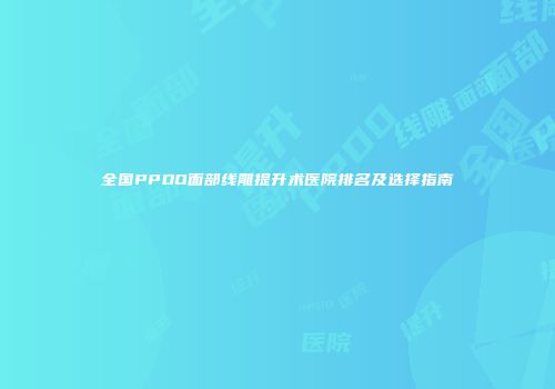 全国PPDO面部线雕提升术医院排名及选择指南