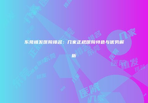 东莞植发医院排名：几家正规医院特色与优势解析