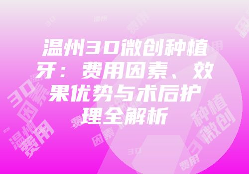 温州3D微创种植牙：费用因素、效果优势与术后护理全解析