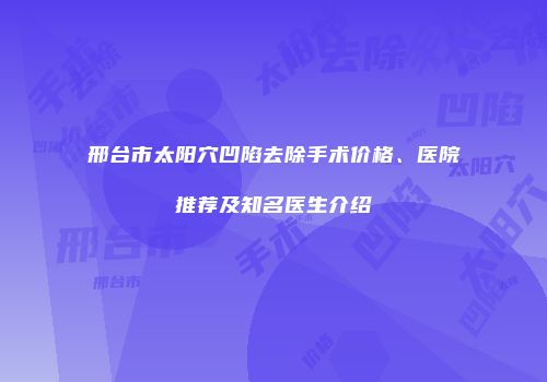 邢台市太阳穴凹陷去除手术价格、医院推荐及知名医生介绍