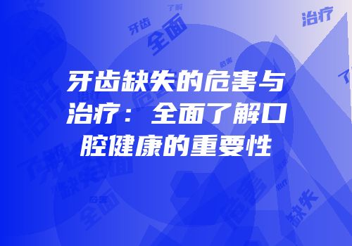 牙齿缺失的危害与治疗：全面了解口腔健康的重要性