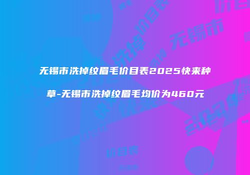 无锡市洗掉纹眉毛价目表2025快来种草-无锡市洗掉纹眉毛均价为460元