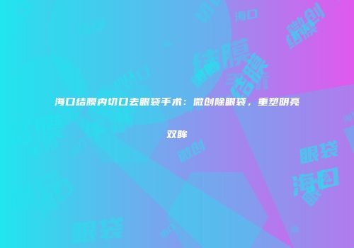 海口结膜内切口去眼袋手术：微创除眼袋，重塑明亮双眸