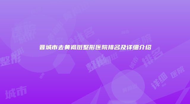 晋城市去黄褐斑整形医院排名及详细介绍